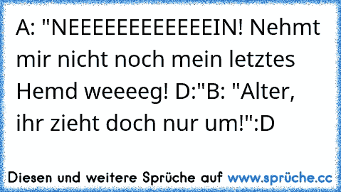 A: "NEEEEEEEEEEEEIN! Nehmt mir nicht noch mein letztes Hemd weeeeg! D:"
B: "Alter, ihr zieht doch nur um!"
:D