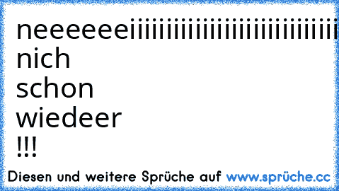 neeeeeeiiiiiiiiiiiiiiiiiiiiiiiiiiiiiiiiiiiiiiiiiiiiiiiiiiiiiiiiiiiiiiiiiiiiiiiiiiiiiiiiiiiiiiiiiiiin, nich schon wiedeer !!!