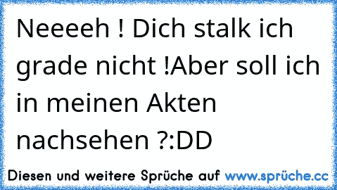 Neeeeh ! Dich stalk ich grade nicht !
Aber soll ich in meinen Akten nachsehen ?
:DD