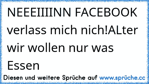 NEEEIIIINN FACEBOOK verlass mich nich!
ALter wir wollen nur was Essen