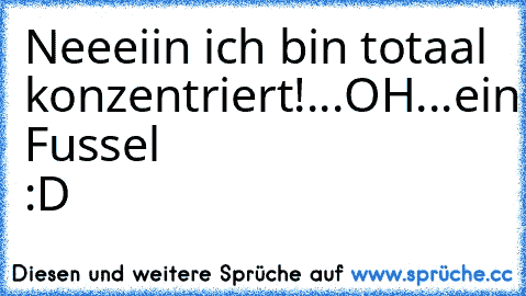 Neeeiin ich bin totaal konzentriert!...
OH...ein Fussel :D