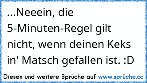 ...Neeein, die 5-Minuten-Regel gilt nicht, wenn deinen Keks in' Matsch gefallen ist. :D