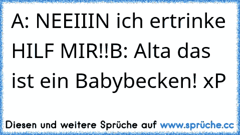 A: NEEIIIN ich ertrinke HILF MIR!!
B: Alta das ist ein Babybecken! xP