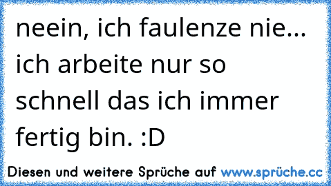 neein, ich faulenze nie...
 ich arbeite nur so schnell das ich immer fertig bin. :D