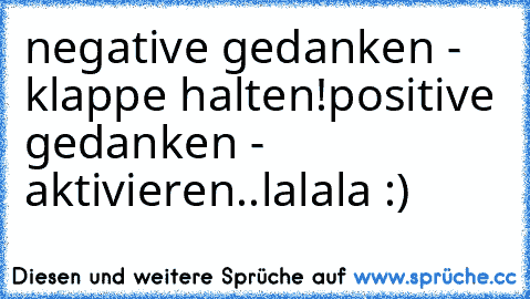 negative gedanken - klappe halten!
positive gedanken - aktivieren..lalala :)