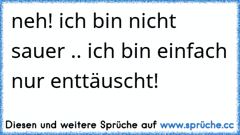 neh! ich bin nicht sauer .. ich bin einfach nur enttäuscht!