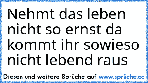 Nehmt das leben nicht so ernst da kommt ihr sowieso nicht lebend raus