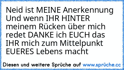 Neid ist MEINE Anerkennung Und wenn IHR HINTER meinem Rücken über mich redet DANKE ich EUCH das IHR mich zum Mittelpunkt EUERES Lebens macht