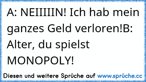 A: NEIIIIIN! Ich hab mein ganzes Geld verloren!
B: Alter, du spielst MONOPOLY!