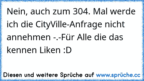 Nein, auch zum 304. Mal werde ich die CityVille-Anfrage nicht annehmen -.-
Für Alle die das kennen Liken :D