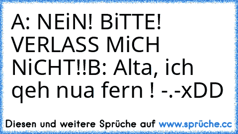 A: NEiN! BiTTE! VERLASS MiCH NiCHT!!
B: Alta, ich qeh nua fern ! -.-
xDD