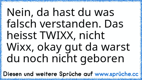 Nein, da hast du was falsch verstanden. Das heisst TWIXX, nicht Wixx, okay gut da warst du noch nicht geboren