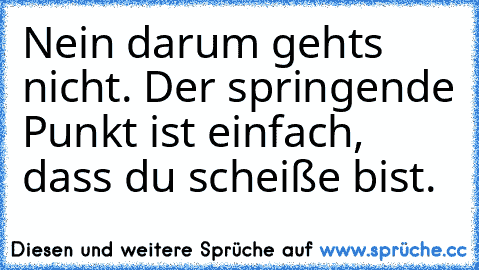 Nein darum gehts nicht. Der springende Punkt ist einfach, dass du scheiße bist.