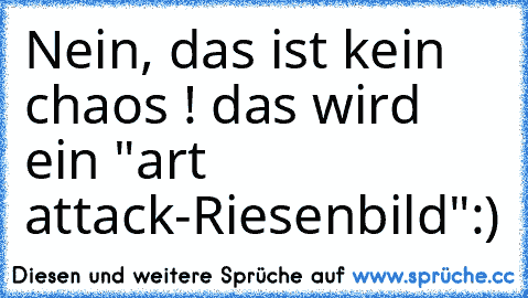 Nein, das ist kein chaos ! das wird ein "art attack-Riesenbild"
:)