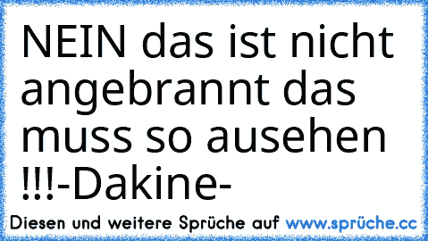 NEIN das ist nicht angebrannt das muss so ausehen !!!
-Dakine-