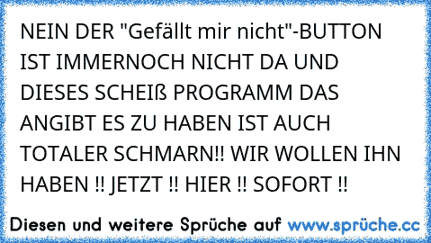 NEIN DER "Gefällt mir nicht"-BUTTON IST IMMERNOCH NICHT DA UND DIESES SCHEIß PROGRAMM DAS ANGIBT ES ZU HABEN IST AUCH TOTALER SCHMARN!! WIR WOLLEN IHN HABEN !! JETZT !! HIER !! SOFORT !!