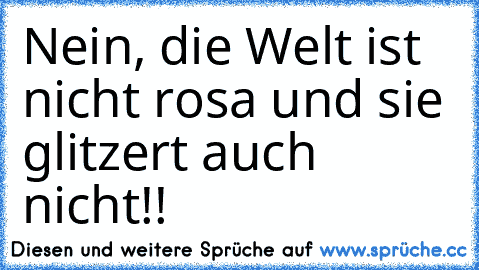 Nein, die Welt ist nicht rosa und sie glitzert auch nicht!!