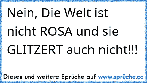 Nein, Die Welt ist nicht ROSA und sie GLITZERT auch nicht!!!