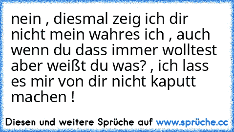 nein , diesmal zeig ich dir nicht mein wahres ich , auch wenn du dass immer wolltest aber weißt du was? , ich lass es mir von dir nicht kaputt machen ! ♥