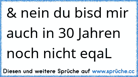 & nein du bisd mir auch in 30 Jahren noch nicht eqaL ♥