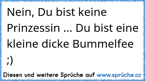 Nein, Du bist keine Prinzessin ... Du bist eine kleine dicke Bummelfee ;)  ღ