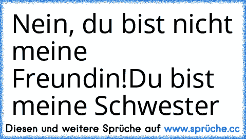 Nein, du bist nicht meine Freundin!
Du bist meine Schwester ♥