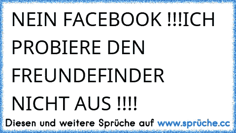 NEIN FACEBOOK !!!
ICH PROBIERE DEN FREUNDEFINDER NICHT AUS !!!!