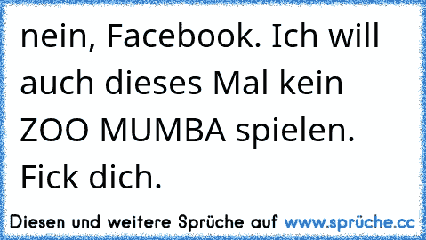 nein, Facebook. Ich will auch dieses Mal kein ZOO MUMBA spielen. Fick dich.