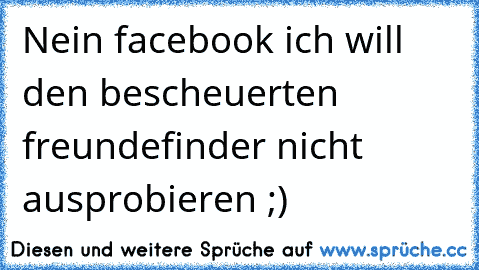 Nein facebook ich will den bescheuerten freundefinder nicht ausprobieren ;)