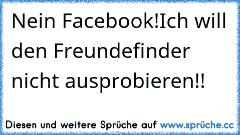 Nein Facebook!
Ich will den Freundefinder nicht ausprobieren!!