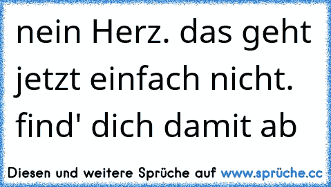 nein Herz. das geht jetzt einfach nicht. find' dich damit ab 