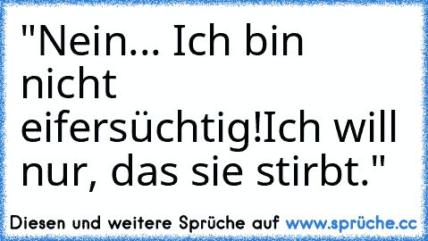 "Nein... Ich bin nicht eifersüchtig!
Ich will nur, das sie stirbt."