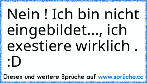 Nein ! Ich bin nicht eingebildet..., ich exestiere wirklich . :D