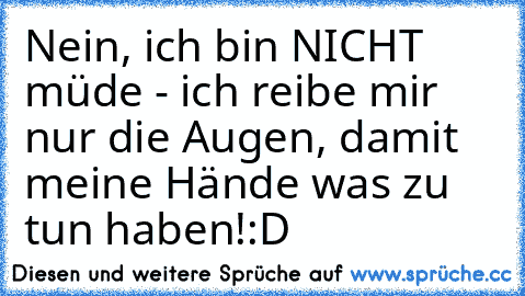 Nein, ich bin NICHT müde - ich reibe mir nur die Augen, damit meine Hände was zu tun haben!
:D