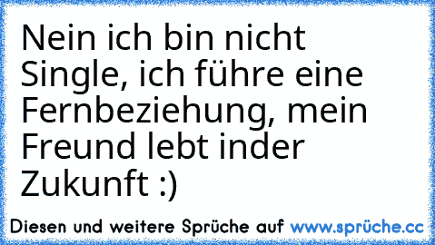 Nein ich bin nicht Single, ich führe eine Fernbeziehung, mein Freund lebt in
der Zukunft :­­)