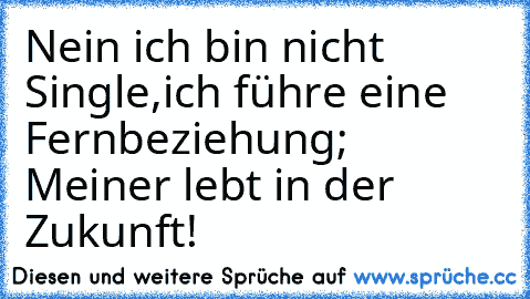 Nein ich bin nicht Single,ich führe eine Fernbeziehung; Meiner lebt in der Zukunft! ♥