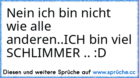 Nein ich bin nicht wie alle anderen..ICH bin viel SCHLIMMER .. :D