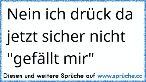 Nein ich drück da jetzt sicher nicht "gefällt mir"