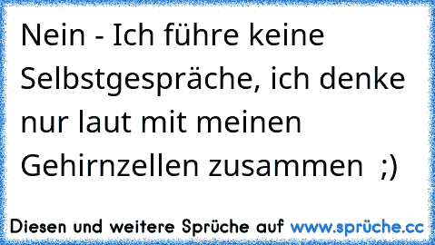 Nein - Ich führe keine Selbstgespräche, ich denke nur laut mit meinen Gehirnzellen zusammen  ;)