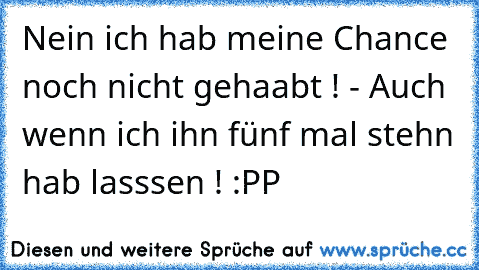 Nein ich hab meine Chance noch nicht gehaabt ! - Auch wenn ich ihn fünf mal stehn hab lasssen ! :PP