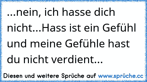 ...nein, ich hasse dich nicht...Hass ist ein Gefühl und meine Gefühle hast du nicht verdient...