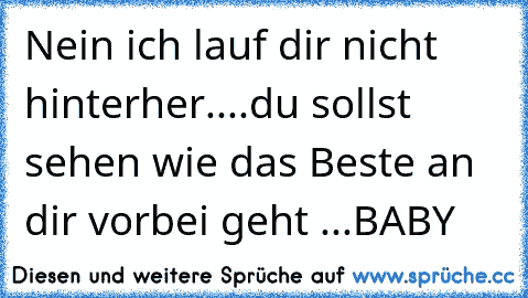 Nein ich lauf dir nicht hinterher....du sollst sehen wie das Beste an dir vorbei geht ...BABY ♥