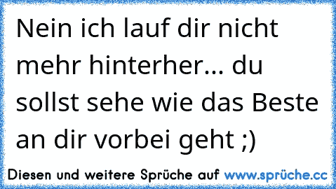 Nein ich lauf dir nicht mehr hinterher... du sollst seheƞ wie das Beste an dir vorbei geht ;)