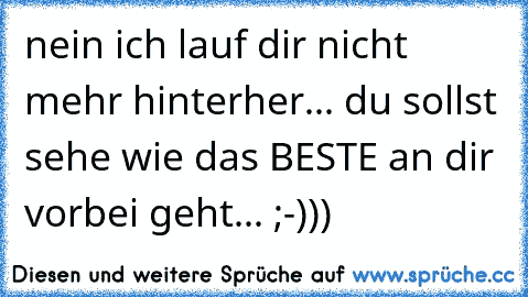 nein ich lauf dir nicht mehr hinterher... du sollst seheƞ wie das BESTE an dir vorbei geht... ;-)))