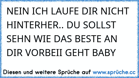 NEIN ICH LAUFE DIR NICHT HINTERHER.. DU SOLLST SEHN WIE DAS BESTE AN DIR VORBEII GEHT BABY ♥