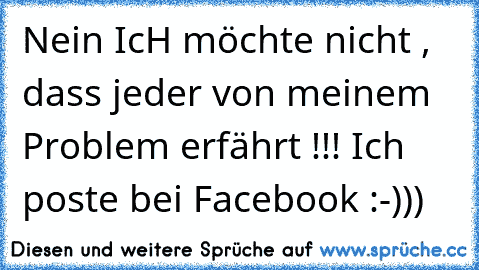 Nein IcH möchte nicht , dass jeder von meinem Problem erfährt !!! Ich poste bei Facebook :-)))