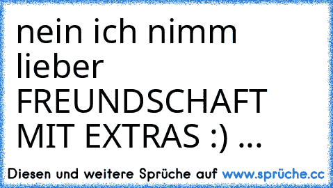 nein ich nimm lieber FREUNDSCHAFT MIT EXTRAS :) ...