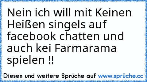 Nein ich will mit Keinen Heißen singels auf facebook chatten und auch kei Farmarama spielen !!