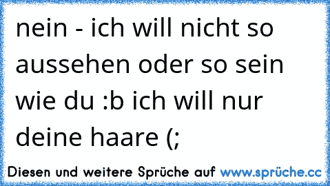 nein - ich will nicht so aussehen oder so sein wie du :b ich will nur deine haare (;