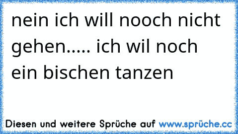 nein ich will nooch nicht gehen..... ich wil noch ein bischen tanzen